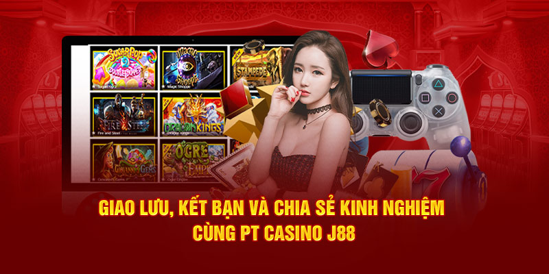 Giao lưu, kết bạn và chia sẻ kinh nghiệm cùng PT Casino J88